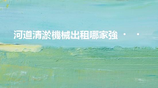 河道清淤機械出租哪家強？在線等，挺急的！